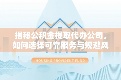 新建揭秘公积金提取代办公司，如何选择可靠服务与规避风险