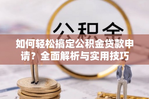 新建如何轻松搞定公积金贷款申请？全面解析与实用技巧