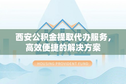 新建西安公积金提取代办服务，高效便捷的解决方案