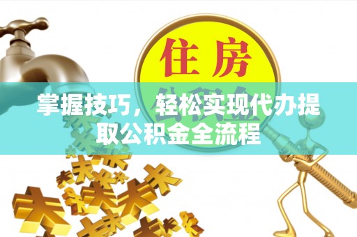 新建掌握技巧，轻松实现代办提取公积金全流程