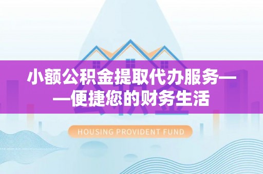 新建小额公积金提取代办服务——便捷您的财务生活