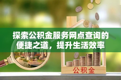 新建探索公积金服务网点查询的便捷之道，提升生活效率