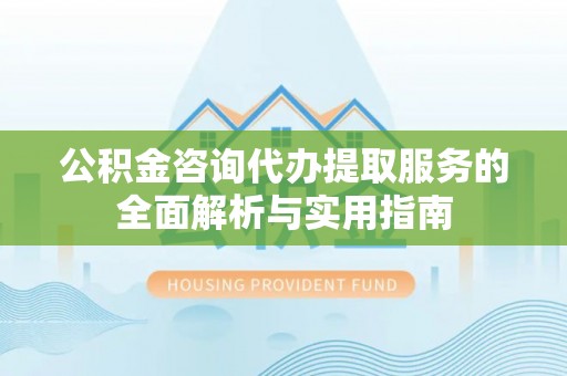 新建公积金咨询代办提取服务的全面解析与实用指南