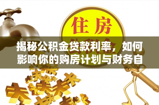 新建揭秘公积金贷款利率，如何影响你的购房计划与财务自由