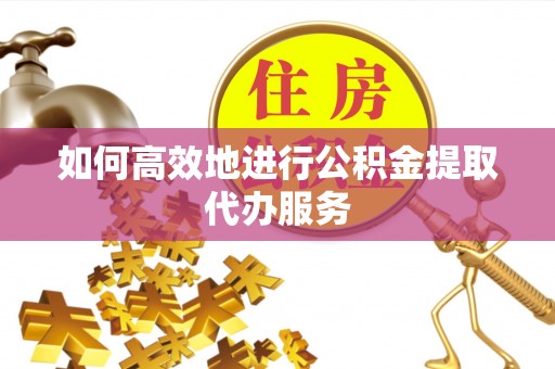 新建如何高效地进行公积金提取代办服务