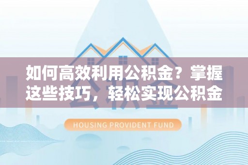 新建如何高效利用公积金？掌握这些技巧，轻松实现公积金代办提取