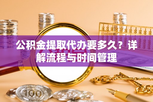 新建公积金提取代办要多久？详解流程与时间管理