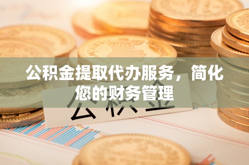 新建公积金提取代办服务，简化您的财务管理