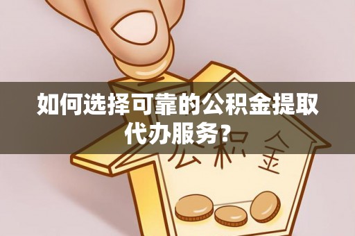 新建如何选择可靠的公积金提取代办服务？