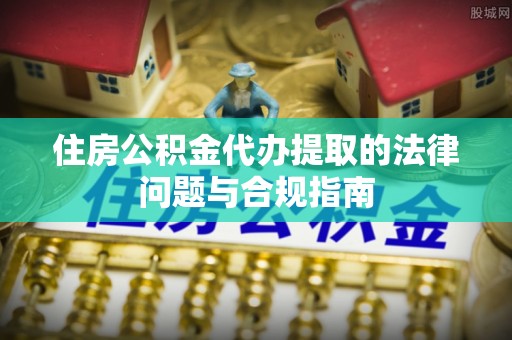 新建住房公积金代办提取的法律问题与合规指南