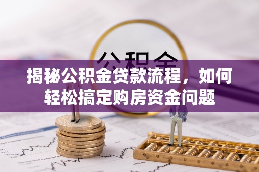 新建揭秘公积金贷款流程，如何轻松搞定购房资金问题
