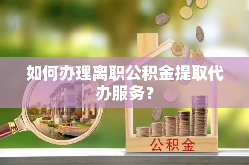 新建如何办理离职公积金提取代办服务？