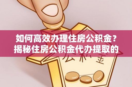 新建如何高效办理住房公积金？揭秘住房公积金代办提取的全流程与优势
