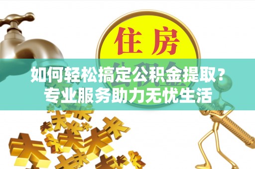 新建如何轻松搞定公积金提取？专业服务助力无忧生活
