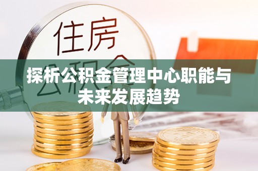 新建探析公积金管理中心职能与未来发展趋势
