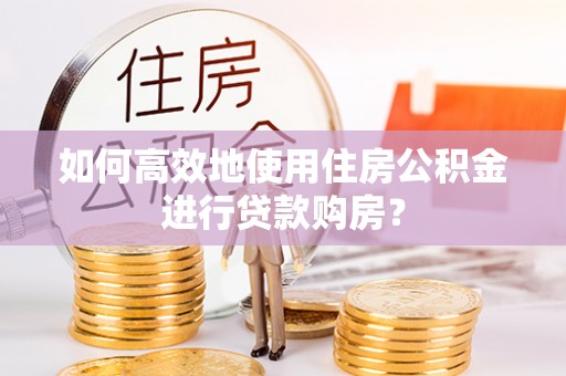 新建如何高效地使用住房公积金进行贷款购房？