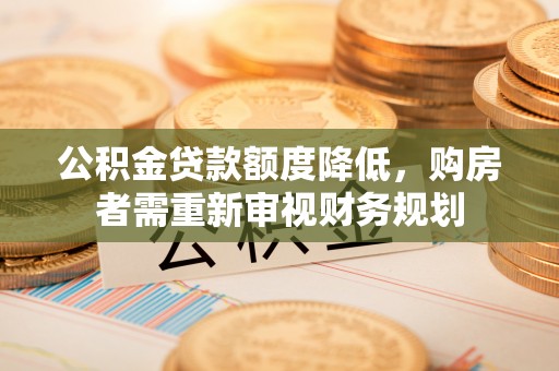 新建公积金贷款额度降低，购房者需重新审视财务规划