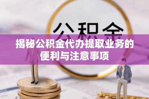新建揭秘公积金代办提取业务的便利与注意事项