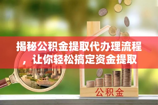 新建揭秘公积金提取代办理流程，让你轻松搞定资金提取