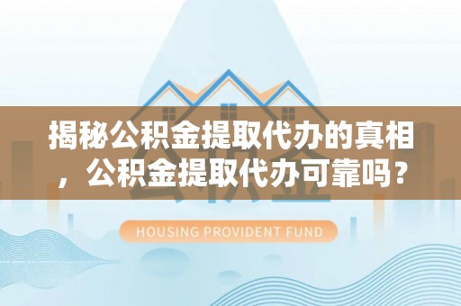 新建揭秘公积金提取代办的真相，公积金提取代办可靠吗？