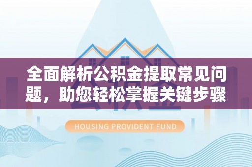 新建全面解析公积金提取常见问题，助您轻松掌握关键步骤与技巧