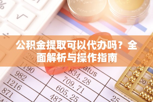 新建公积金提取可以代办吗？全面解析与操作指南
