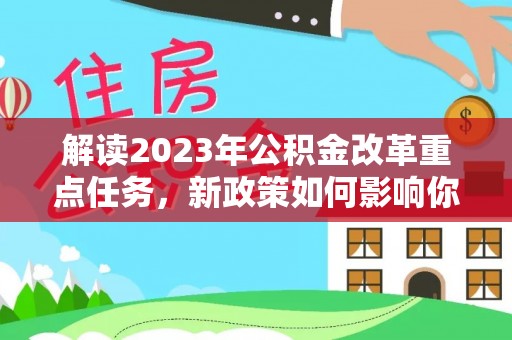 新建解读2023年公积金改革重点任务，新政策如何影响你我生活？