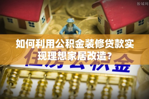 新建如何利用公积金装修贷款实现理想家居改造？
