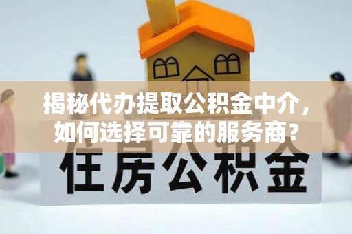 新建揭秘代办提取公积金中介，如何选择可靠的服务商？