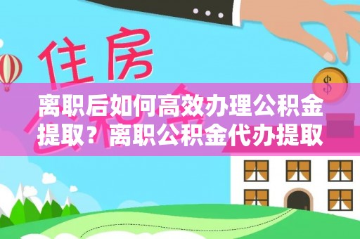 新建离职后如何高效办理公积金提取？离职公积金代办提取全攻略