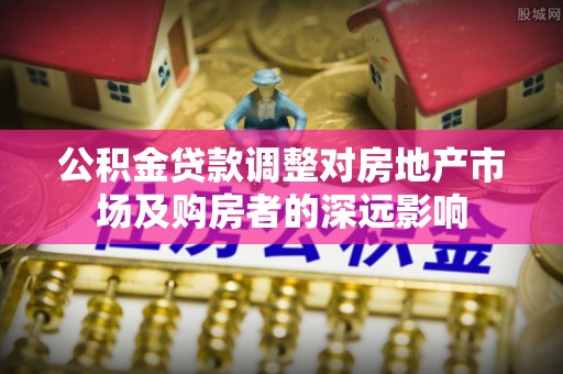 新建公积金贷款调整对房地产市场及购房者的深远影响