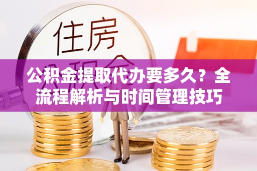 新建公积金提取代办要多久？全流程解析与时间管理技巧